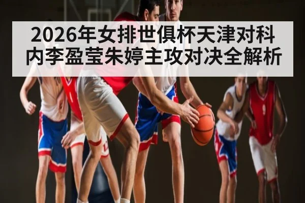 2026年女排世俱杯天津对科内李盈莹朱婷主攻对决全解析