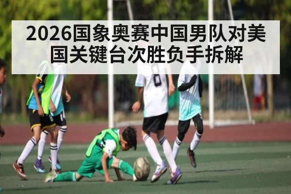 2026国象奥赛中国男队对美国关键台次胜负手拆解